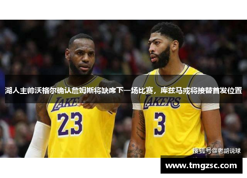 湖人主帅沃格尔确认詹姆斯将缺席下一场比赛，库兹马或将接替首发位置