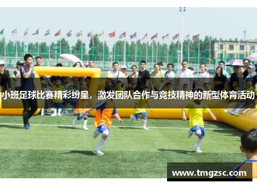 小班足球比赛精彩纷呈，激发团队合作与竞技精神的新型体育活动