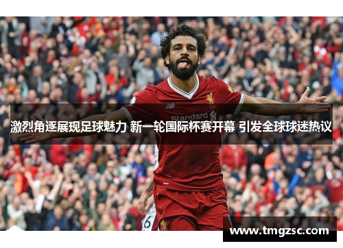 激烈角逐展现足球魅力 新一轮国际杯赛开幕 引发全球球迷热议