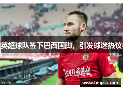 英超球队签下巴西国脚，引发球迷热议