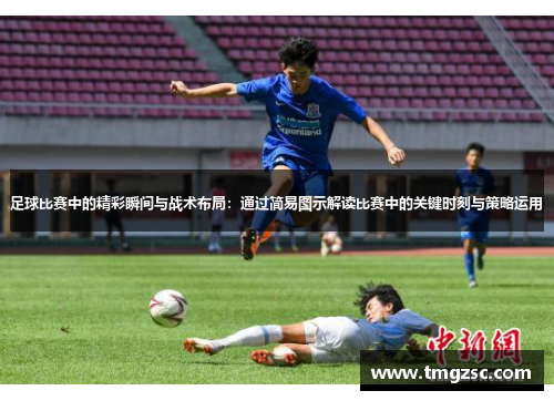 足球比赛中的精彩瞬间与战术布局：通过简易图示解读比赛中的关键时刻与策略运用