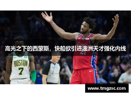 高光之下的西蒙斯，快船欲引进澳洲天才强化内线
