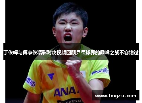 丁俊晖与傅家俊精彩对决视频回顾乒乓球界的巅峰之战不容错过