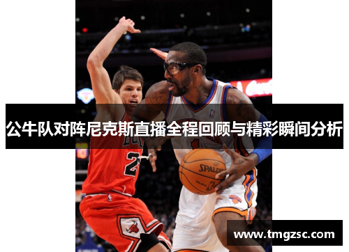 公牛队对阵尼克斯直播全程回顾与精彩瞬间分析