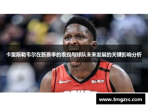 卡里斯勒韦尔在新赛季的表现与球队未来发展的关键影响分析