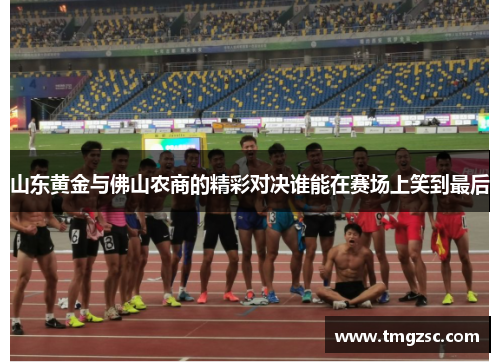 山东黄金与佛山农商的精彩对决谁能在赛场上笑到最后