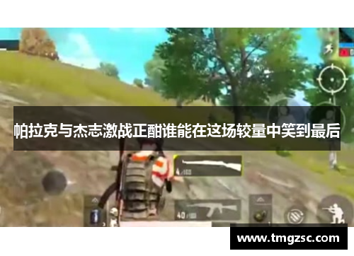 帕拉克与杰志激战正酣谁能在这场较量中笑到最后