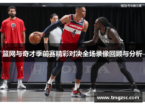 篮网与奇才季前赛精彩对决全场录像回顾与分析
