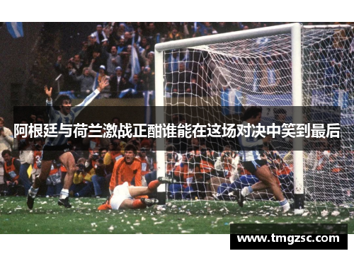 阿根廷与荷兰激战正酣谁能在这场对决中笑到最后