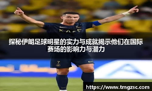 探秘伊朗足球明星的实力与成就揭示他们在国际赛场的影响力与潜力