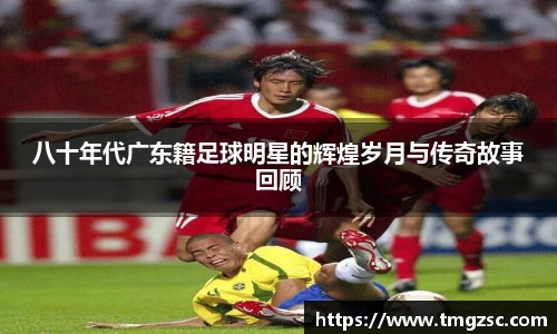 八十年代广东籍足球明星的辉煌岁月与传奇故事回顾