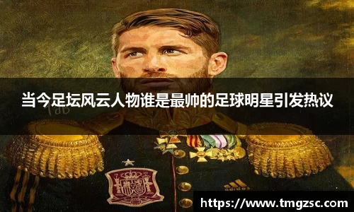 当今足坛风云人物谁是最帅的足球明星引发热议